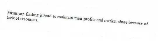 Firms are finding it hard to maintain their profits and market share because of lack of resources.