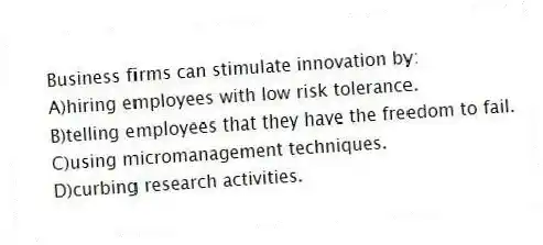 Business firms can stimulate innovation by:
A)hiring employees with low risk tolerance.
B)telling employees that they have the freedom to fail.
C)using micromanagement techniques.
D)curbing research activities.