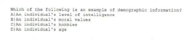 Which of the following is an example of demographic information?
A)An individual's level of intelligence
B)An individual's moral values
C)An individual's hobbies
D)An individual's age
