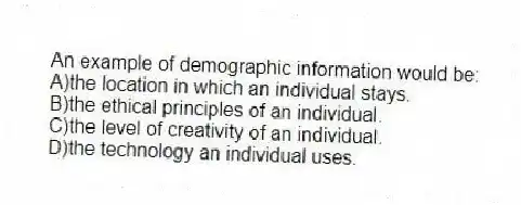 An example of demographic information would be:
A)the location in which an individual stays.
B)the ethical principles of an individual.
C)the level of creativity of an individual.
D)the technology an individual uses.