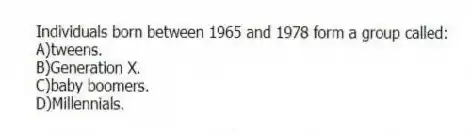 Individuals born between 1965 and 1978 form a group called:
A)tweens.
B)Generation X.
C)baby boomers.
D)Millennials.