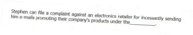 Stephen can file a complaint against an electronics retailer for incessantly sending him e-mails promoting their company's products under the__________.