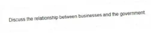 Discuss the relationship between businesses and the government.