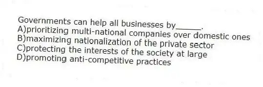 Governments can help all businesses by_____.
A)prioritizing multi-national companies over domestic ones
B)maximizing nationalization of the private sector
C)protecting the interests of the society at large
D)promoting anti-competitive practices