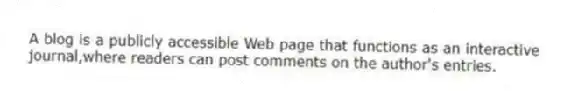 A blog is a publicly accessible Web page that functions as an interactive journal,where readers can post comments on the author's entries.