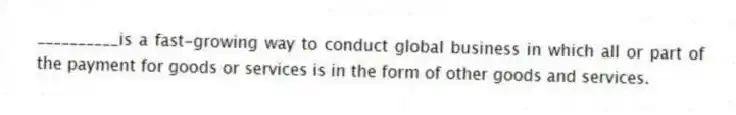 __________is a fast-growing way to conduct global business in which all or part of the payment for goods or services is in the form of other goods and services.