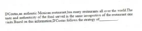 D'Costas,an authentic Mexican restaurant,has many restaurants all over the world.The taste and authenticity of the food served is the same irrespective of the restaurant one visits.Based on this information,D'Costas follows the strategy of__________.