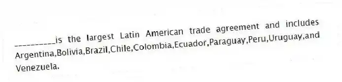 __________is the largest Latin American trade agreement and includes Argentina,Bolivia,Brazil,Chile,Colombia,Ecuador,Paraguay,Peru,Uruguay,and Venezuela.