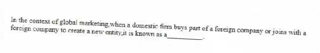 In the context of global marketing,when a domestic firm buys part of a foreign company or joins with a foreign company to create a new entity,it is known as a__________.