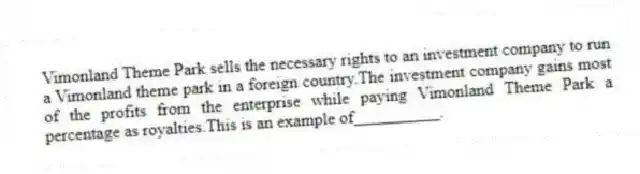 Vimonland Theme Park sells the necessary rights to an investment company to run a Vimonland theme park in a foreign country.The investment company gains most of the profits from the enterprise while paying Vimonland Theme Park a percentage as royalties.This is an example of__________.