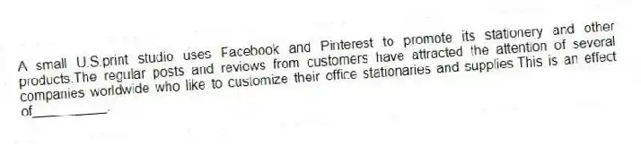A small U.S.print studio uses Facebook and Pinterest to promote its stationery and other products.The regular posts and reviews from customers have attracted the attention of several companies worldwide who like to customize their office stationaries and supplies.This is an effect of__________.