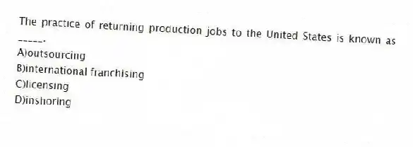 The practice of returning production jobs to the United States is known as _____.
A)outsourcing
B)international franchising
C)licensing
D)inshoring