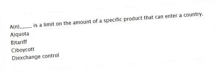 A(n)_____ is a limit on the amount of a specific product that can enter a country.
A)quota
B)tariff
C)boycott
D)exchange control