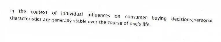 In the context of individual influences on consumer buying decisions,personal characteristics are generally stable over the course of one's life.