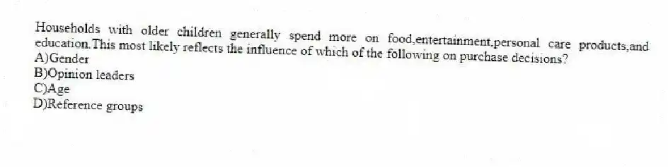 Households with older children generally spend more on food,entertainment,personal care products,and education.This most likely reflects the influence of which of the following on purchase decisions?
A)Gender
B)Opinion leaders
C)Age
D)Reference groups