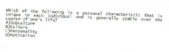 Which of the following is a personal characteristic that is unique to each individual and is generally stable over the course of one's life?
A)Subculture
B)Culture
C)Personality
D)Motivation