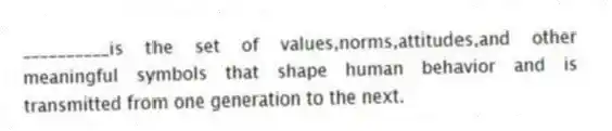 __________is the set of values,norms,attitudes,and other meaningful symbols that shape human behavior and is transmitted from one generation to the next.