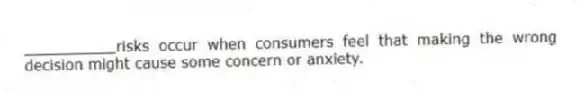 __________risks occur when consumers feel that making the wrong decision might cause some concern or anxiety.