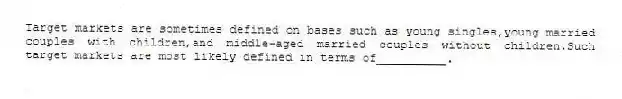 Target markets are sometimes defined on bases such as young singles,young married couples with children,and middle-aged married couples without children.Such target markets are most likely defined in terms of__________.