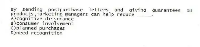 By sending postpurchase letters and giving guarantees on products,marketing managers can help reduce _____.
A)cognitive dissonance
B)consumer involvement
C)planned purchases
D)need recognition