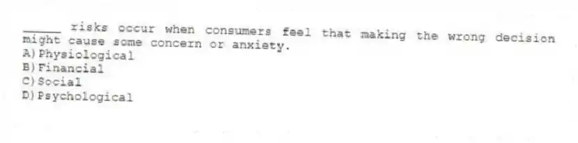 _____ risks occur when consumers feel that making the wrong decision might cause some concern or anxiety.
A)Physiological
B)Financial
C)Social
D)Psychological