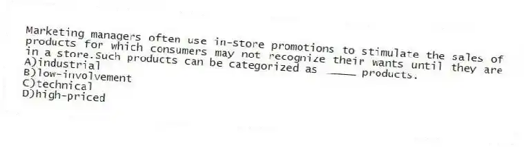 Marketing managers often use in-store promotions to stimulate the sales of products for which consumers may not recognize their wants until they are in a store.Such products can be categorized as _____ products.
A)industrial
B)low-involvement
C)technical
D)high-priced