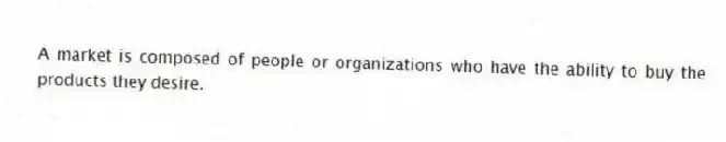 A market is composed of people or organizations who have the ability to buy the products they desire.