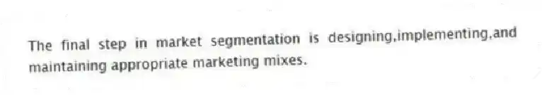 The final step in market segmentation is designing,implementing,and maintaining appropriate marketing mixes.