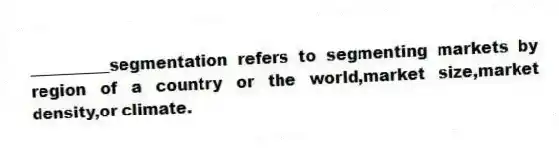 __________segmentation refers to segmenting markets by region of a country or the world,market size,market density,or climate.