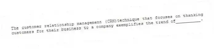 The customer relationship management (CRM)technique that focuses on thanking customers for their business to a company exemplifies the trend of__________.