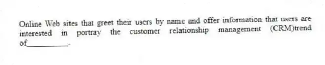 Online Web sites that greet their users by name and offer information that users are interested in portray the customer relationship management (CRM)trend of__________.