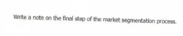 Write a note on the final step of the market segmentation process.