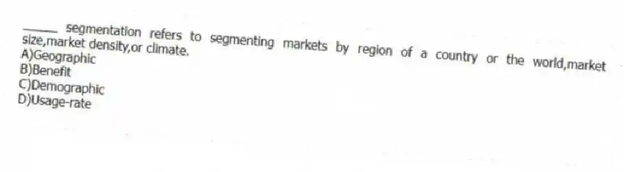 _____ segmentation refers to segmenting markets by region of a country or the world,market size,market density,or climate.
A)Geographic
B)Benefit
C)Demographic
D)Usage-rate