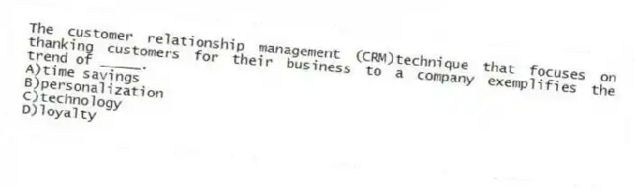 The customer relationship management (CRM)technique that focuses on thanking customers for their business to a company exemplifies the trend of _____.
A)time savings
B)personalization
C)technology
D)loyalty