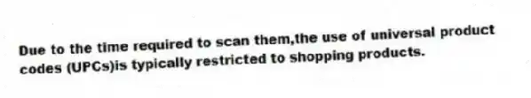 Due to the time required to scan them,the use of universal product codes (UPCs)is typically restricted to shopping products.