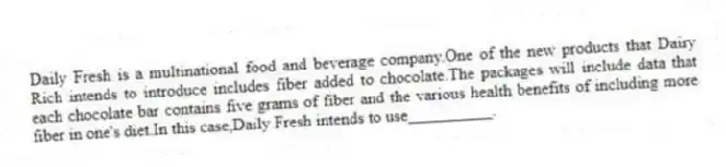 Daily Fresh is a multinational food and beverage company.One of the new products that Dairy Rich intends to introduce includes fiber added to chocolate.The packages will include data that each chocolate bar contains five grams of fiber and the various health benefits of including more fiber in one's diet.In this case,Daily Fresh intends to use__________.