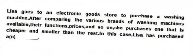 Lisa goes to an electronic goods store to purchase a washing machine.After comparing the various brands of washing machines available,their functions,prices,and so on,she purchases one that is cheaper and smaller than the rest.In this case,Lisa has purchased a(n)__________.