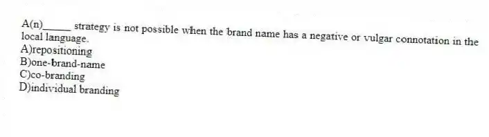 A(n)_____ strategy is not possible when the brand name has a negative or vulgar connotation in the local language.
A)repositioning
B)one-brand-name
C)co-branding
D)individual branding