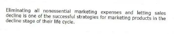 Eliminating all nonessential marketing expenses and letting sales decline is one of the successful strategies for marketing products in the decline stage of their life cycle.
