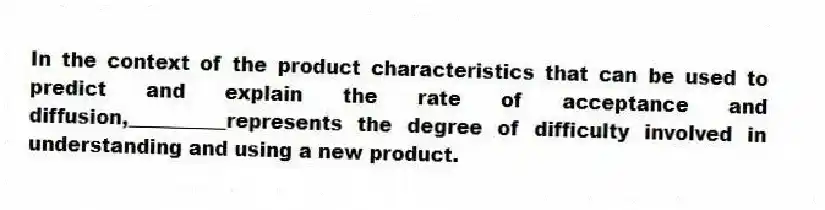 In the context of the product characteristics that can be used to predict and explain the rate of acceptance and diffusion,__________represents the degree of difficulty involved in understanding and using a new product.