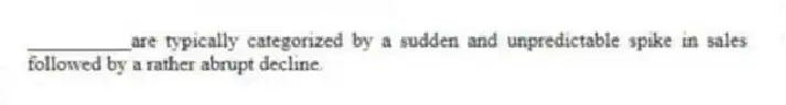 __________are typically categorized by a sudden and unpredictable spike in sales followed by a rather abrupt decline.