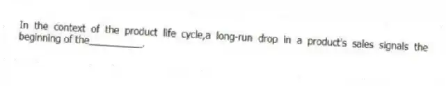 In the context of the product life cycle,a long-run drop in a product's sales signals the beginning of the__________.