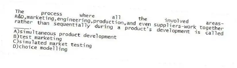 The process where all the involved areas-R&D,marketing,engineering,production,and even suppliers-work together rather than sequentially during a product's development is called _____.​
A)simultaneous product development
B)​test marketing
C)​simulated market testing
D)choice modelling
