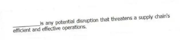 __________is any potential disruption that threatens a supply chain's efficient and effective operations.