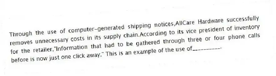 Through the use of computer-generated shipping notices,AllCare Hardware successfully removes unnecessary costs in its supply chain.According to its vice president of inventory for the retailer,"Information that had to be gathered through three or four phone calls before is now just one click away." This is an example of the use of__________.