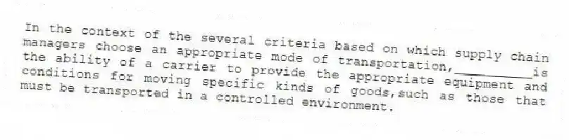 In the context of the several criteria based on which supply chain managers choose an appropriate mode of transportation,__________is the ability of a carrier to provide the appropriate equipment and conditions for moving specific kinds of goods,such as those that must be transported in a controlled environment.