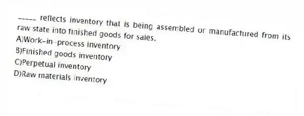 _____ reflects inventory that is being assembled or manufactured from its raw state into finished goods for sales.
A)Work-in-process inventory
B)Finished goods inventory
C)Perpetual inventory
D)Raw materials inventory