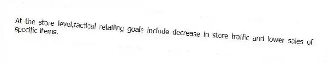 At the store level,tactical retailing goals include decrease in store traffic and lower sales of specific items.