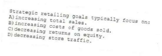 Strategic retailing goals typically focus on:
A)increasing total sales.
B)increasing costs of goods sold.
C)decreasing returns on equity.
D)decreasing store traffic.