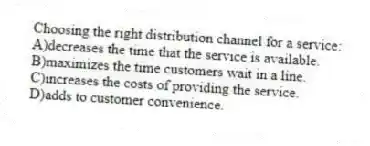 Choosing the right distribution channel for a service:
A)decreases the time that the service is available.
B)maximizes the time customers wait in a line.
C)increases the costs of providing the service.
D)adds to customer convenience.